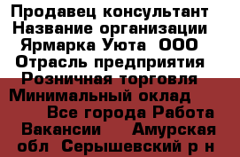 Продавец-консультант › Название организации ­ Ярмарка Уюта, ООО › Отрасль предприятия ­ Розничная торговля › Минимальный оклад ­ 15 000 - Все города Работа » Вакансии   . Амурская обл.,Серышевский р-н